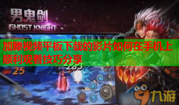 加滕视频平板下载的影片如何在手机上顺利观看技巧分享