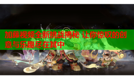 加藤视频全新挑战揭秘 让你惊叹的创意与乐趣尽在其中