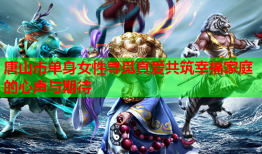 唐山市单身女性寻觅真爱共筑幸福家庭的心声与期待