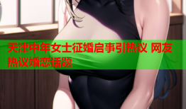 天津中年女士征婚启事引热议 网友热议婚恋话题