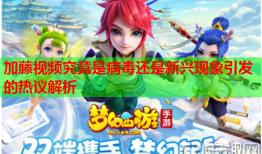 加藤视频究竟是病毒还是新兴现象引发的热议解析