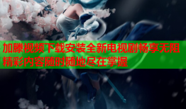 加滕视频下载安装全新电视剧畅享无阻精彩内容随时随地尽在掌握