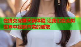 在线交友聊天新体验 让我们在虚拟世界中找到真实的朋友
