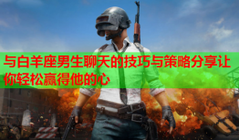 与白羊座男生聊天的技巧与策略分享让你轻松赢得他的心