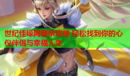 世纪佳缘网登录攻略 轻松找到你的心仪伴侣与幸福人生