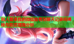 别人登录我的微信能看到聊天记录吗揭秘与防范措施分析