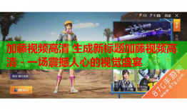 加藤视频高清 生成新标题加藤视频高清 - 一场震撼人心的视觉盛宴