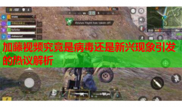 加藤视频究竟是病毒还是新兴现象引发的热议解析