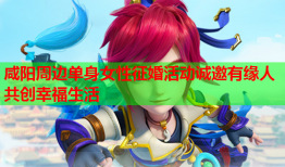 咸阳周边单身女性征婚活动诚邀有缘人共创幸福生活
