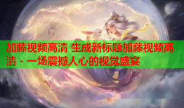 加藤视频高清 生成新标题加藤视频高清 - 一场震撼人心的视觉盛宴