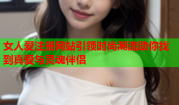 女人爱注册网站引领时尚潮流助你找到真爱与灵魂伴侣