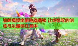 加藤视频全新挑战揭秘 让你惊叹的创意与乐趣尽在其中