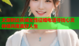 太原附近真诚女性征婚电话寻找心灵伴侣共度美好人生