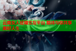 云南女人征婚交友平台 期待与你共享美好人生