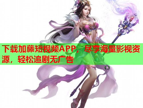 下载加藤短视频APP，尽享海量影视资源，轻松追剧无广告