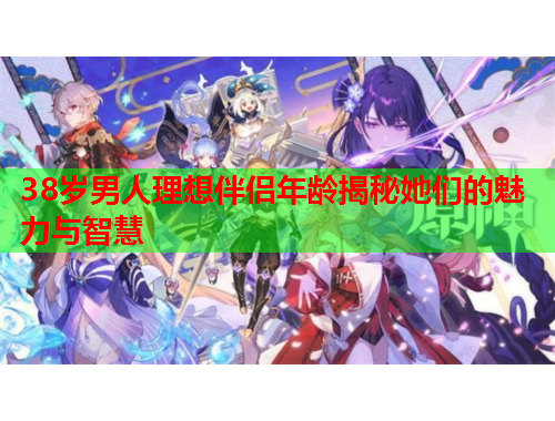 38岁男人理想伴侣年龄揭秘她们的魅力与智慧