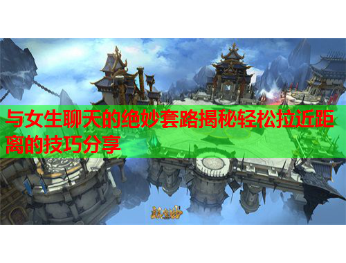 与女生聊天的绝妙套路揭秘轻松拉近距离的技巧分享