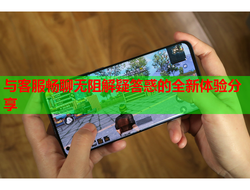 与客服畅聊无阻解疑答惑的全新体验分享