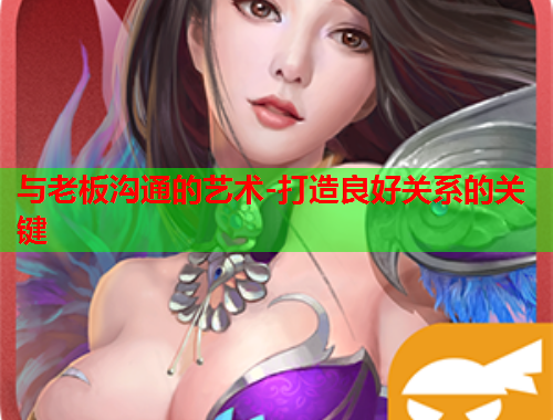 与老板沟通的艺术-打造良好关系的关键