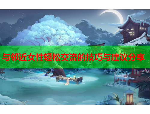 与邻近女性轻松交流的技巧与建议分享