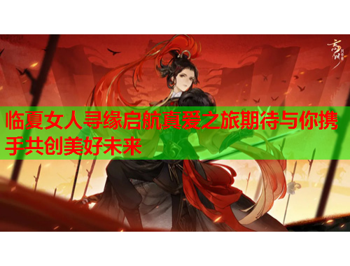 临夏女人寻缘启航真爱之旅期待与你携手共创美好未来
