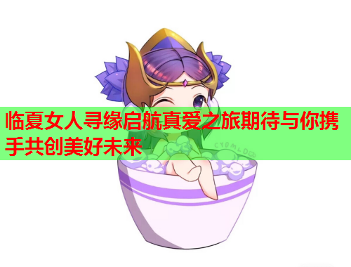 临夏女人寻缘启航真爱之旅期待与你携手共创美好未来