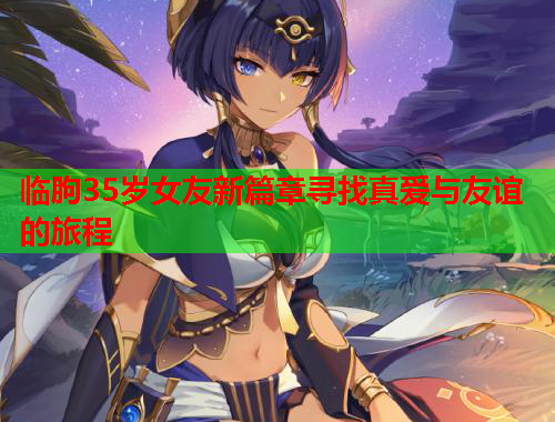临朐35岁女友新篇章寻找真爱与友谊的旅程