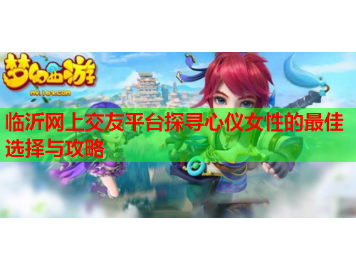 临沂网上交友平台探寻心仪女性的最佳选择与攻略