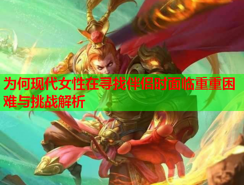 为何现代女性在寻找伴侣时面临重重困难与挑战解析