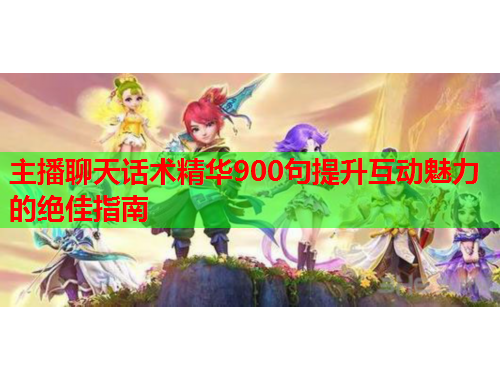 主播聊天话术精华900句提升互动魅力的绝佳指南