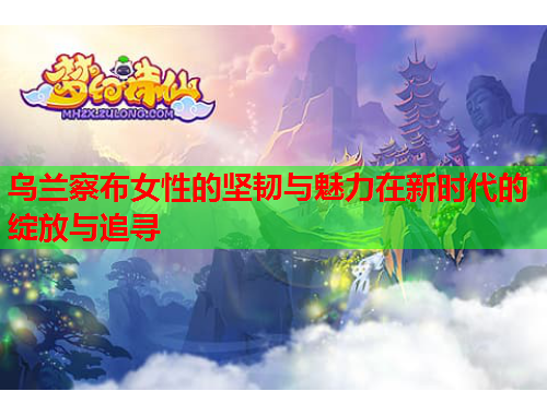 乌兰察布女性的坚韧与魅力在新时代的绽放与追寻