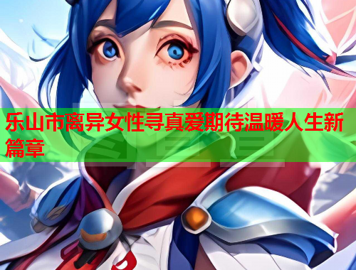 乐山市离异女性寻真爱期待温暖人生新篇章