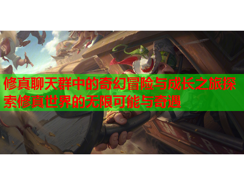 修真聊天群中的奇幻冒险与成长之旅探索修真世界的无限可能与奇遇