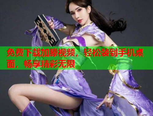 免费下载加滕视频，轻松装到手机桌面，畅享精彩无限