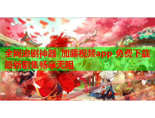 全网追剧神器 加藤视频app 免费下载最新剧集畅享无阻