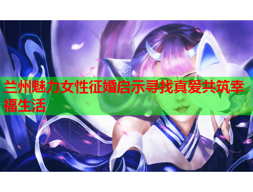 兰州魅力女性征婚启示寻找真爱共筑幸福生活