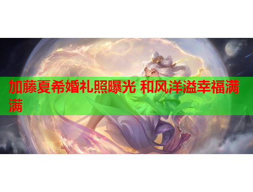 加藤夏希婚礼照曝光 和风洋溢幸福满满