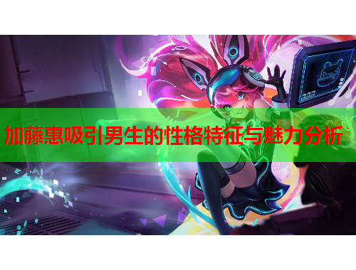 加藤惠吸引男生的性格特征与魅力分析