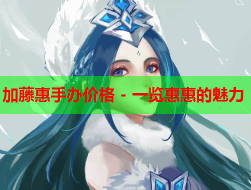 加藤惠手办价格 - 一览惠惠的魅力