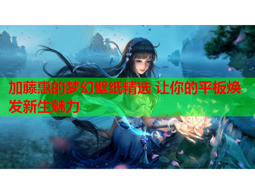 加藤惠的梦幻壁纸精选 让你的平板焕发新生魅力