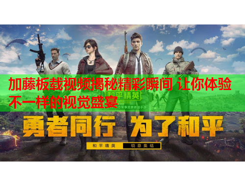 加藤板载视频揭秘精彩瞬间 让你体验不一样的视觉盛宴