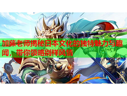 加藤老师揭秘日本文化的独特魅力与趣闻，带你领略别样风情