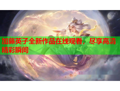 加藤英子全新作品在线观看，尽享高清精彩瞬间
