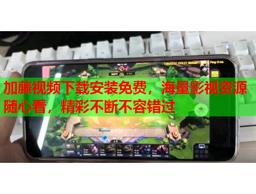 加藤视频下载安装免费，海量影视资源随心看，精彩不断不容错过