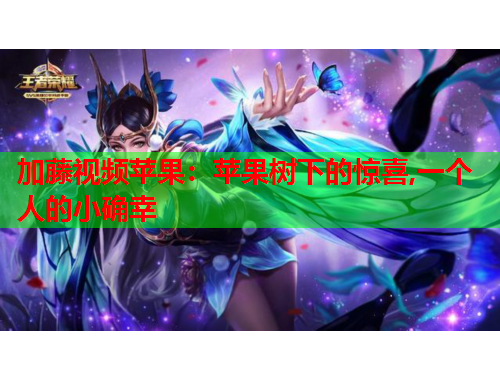 加藤视频苹果：苹果树下的惊喜,一个人的小确幸