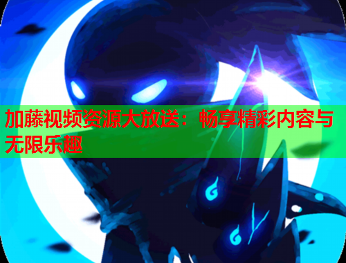 加藤视频资源大放送：畅享精彩内容与无限乐趣