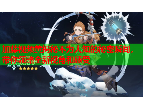 加藤视频黄揭秘不为人知的秘密瞬间，带你领略全新视角和感受