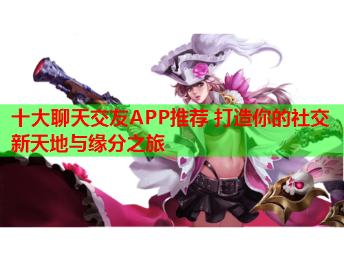 十大聊天交友APP推荐 打造你的社交新天地与缘分之旅
