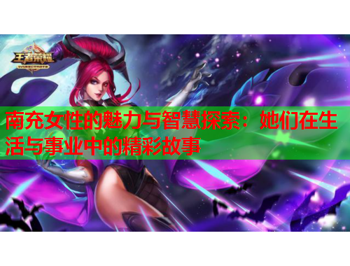 南充女性的魅力与智慧探索：她们在生活与事业中的精彩故事