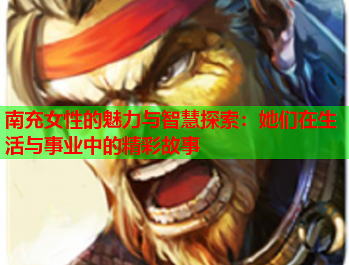 南充女性的魅力与智慧探索：她们在生活与事业中的精彩故事